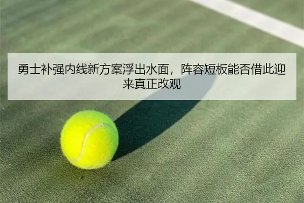 勇士补强内线新方案浮出水面，阵容短板能否借此迎来真正改观