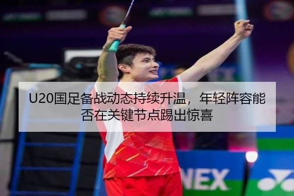 U20国足备战动态持续升温，年轻阵容能否在关键节点踢出惊喜