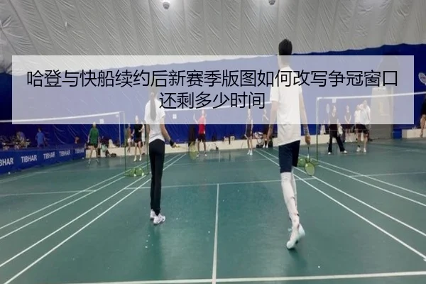 哈登与快船续约后新赛季版图如何改写争冠窗口还剩多少时间